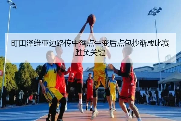 町田泽维亚边路传中落点生变后点包抄渐成比赛胜负关键